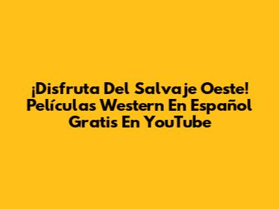 ¡Disfruta Del Salvaje Oeste! Películas Western En Español Gratis En YouTube