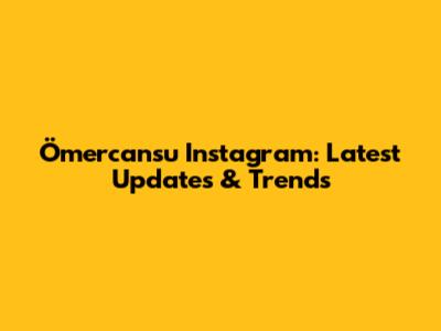 Ömercansu Instagram: Latest Updates & Trends