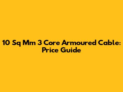 10 Sq Mm 3 Core Armoured Cable: Price Guide