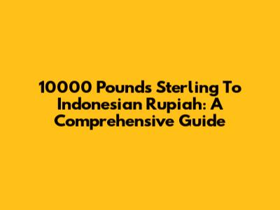 10000 Pounds Sterling To Indonesian Rupiah: A Comprehensive Guide