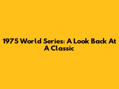 1975 World Series: A Look Back At A Classic