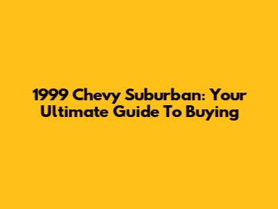 1999 Chevy Suburban: Your Ultimate Guide To Buying