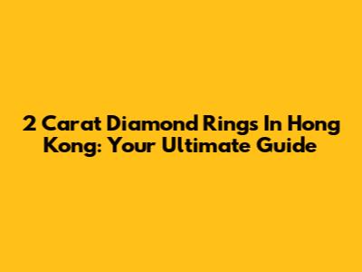 2 Carat Diamond Rings In Hong Kong: Your Ultimate Guide