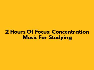 2 Hours Of Focus: Concentration Music For Studying