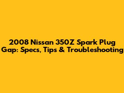 2008 Nissan 350Z Spark Plug Gap: Specs, Tips & Troubleshooting