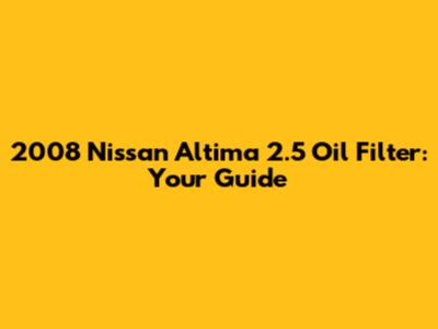 2008 Nissan Altima 2.5 Oil Filter: Your Guide
