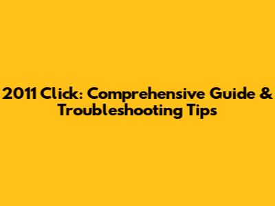 2011 Click: Comprehensive Guide & Troubleshooting Tips