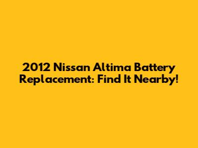 2012 Nissan Altima Battery Replacement: Find It Nearby!