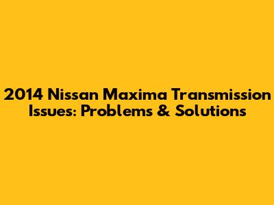 2014 Nissan Maxima Transmission Issues: Problems & Solutions