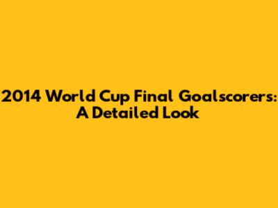 2014 World Cup Final Goalscorers: A Detailed Look