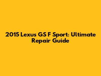 2015 Lexus GS F Sport: Ultimate Repair Guide