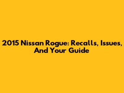2015 Nissan Rogue: Recalls, Issues, And Your Guide