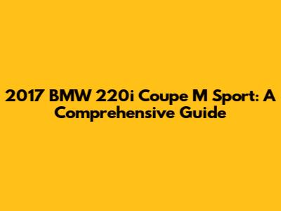 2017 BMW 220i Coupe M Sport: A Comprehensive Guide