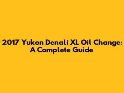 2017 Yukon Denali XL Oil Change: A Complete Guide
