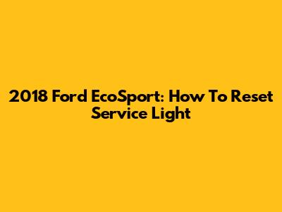 2018 Ford EcoSport: How To Reset Service Light