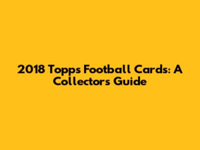 2018 Topps Football Cards: A Collector's Guide