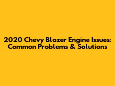 2020 Chevy Blazer Engine Issues: Common Problems & Solutions