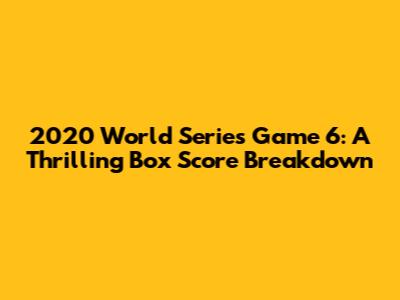 2020 World Series Game 6: A Thrilling Box Score Breakdown