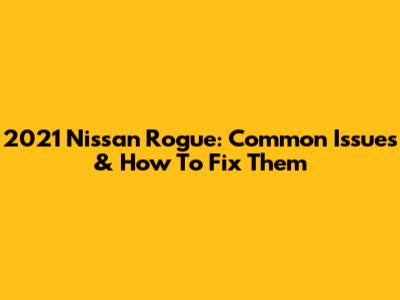 2021 Nissan Rogue: Common Issues & How To Fix Them