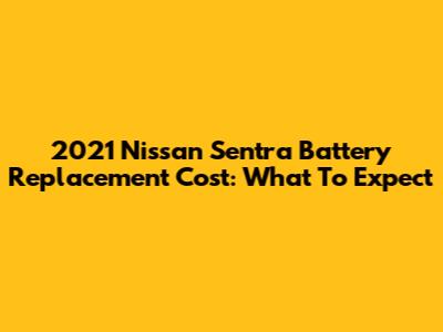 2021 Nissan Sentra Battery Replacement Cost: What To Expect
