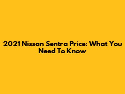 2021 Nissan Sentra Price: What You Need To Know