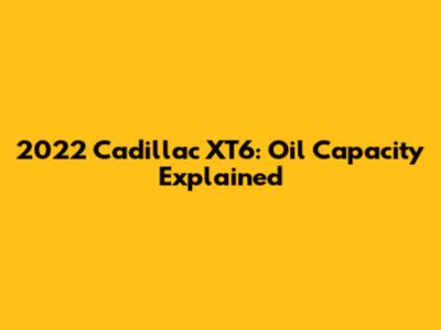 2022 Cadillac XT6: Oil Capacity Explained