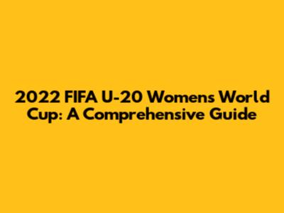 2022 FIFA U-20 Women's World Cup: A Comprehensive Guide