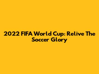 2022 FIFA World Cup: Relive The Soccer Glory