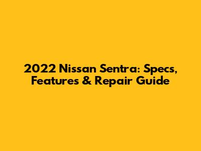 2022 Nissan Sentra: Specs, Features & Repair Guide