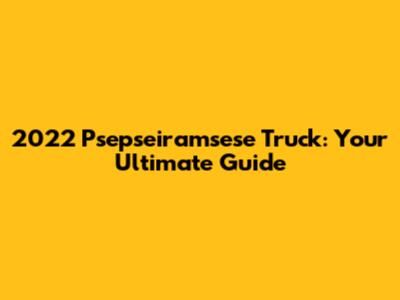 2022 Psepseiramsese Truck: Your Ultimate Guide