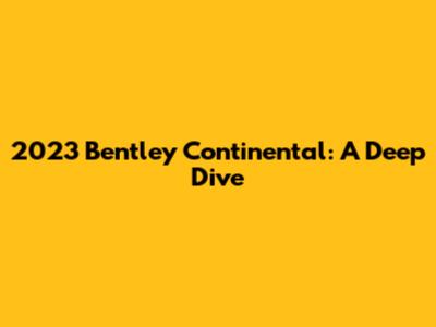2023 Bentley Continental: A Deep Dive