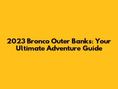 2023 Bronco Outer Banks: Your Ultimate Adventure Guide