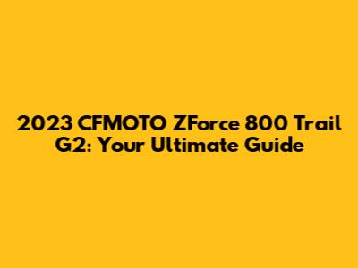 2023 CFMOTO ZForce 800 Trail G2: Your Ultimate Guide