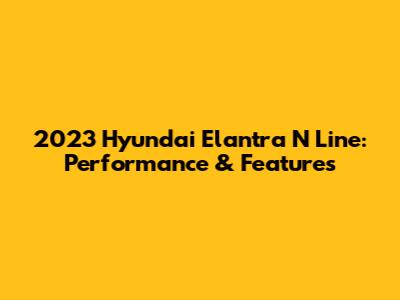 2023 Hyundai Elantra N Line: Performance & Features