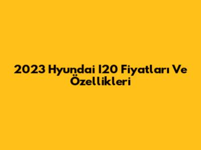 2023 Hyundai I20 Fiyatları Ve Özellikleri
