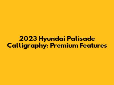 2023 Hyundai Palisade Calligraphy: Premium Features