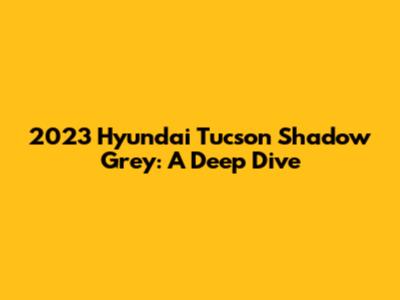 2023 Hyundai Tucson Shadow Grey: A Deep Dive