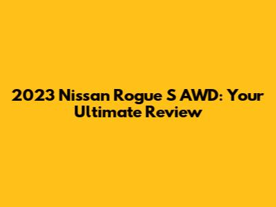 2023 Nissan Rogue S AWD: Your Ultimate Review