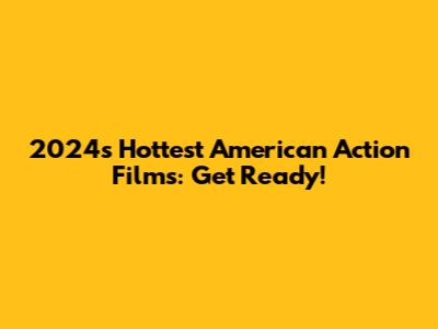 2024's Hottest American Action Films: Get Ready!