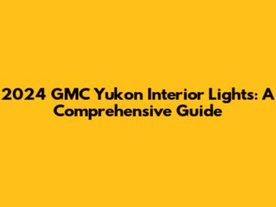 2024 GMC Yukon Interior Lights: A Comprehensive Guide