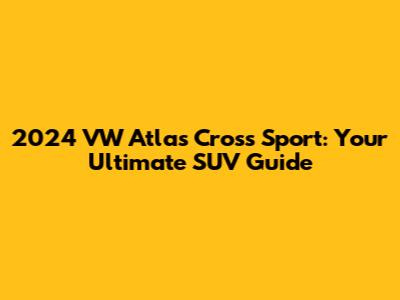 2024 VW Atlas Cross Sport: Your Ultimate SUV Guide