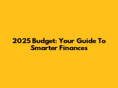 2025 Budget: Your Guide To Smarter Finances