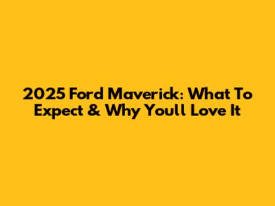 2025 Ford Maverick: What To Expect & Why You'll Love It