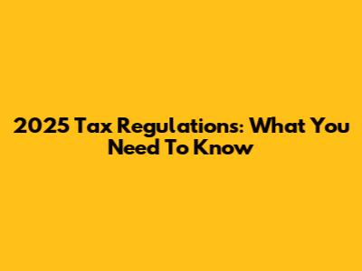 2025 Tax Regulations: What You Need To Know