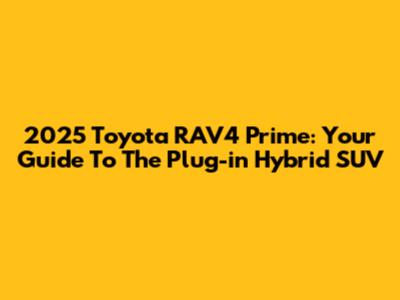2025 Toyota RAV4 Prime: Your Guide To The Plug-in Hybrid SUV