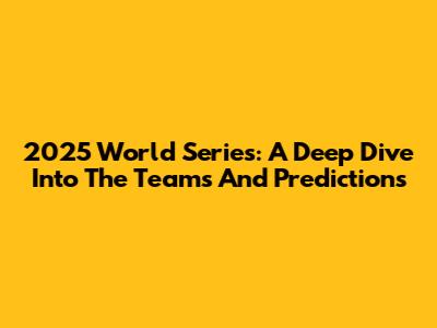 2025 World Series: A Deep Dive Into The Teams And Predictions