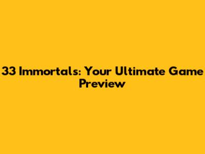 33 Immortals: Your Ultimate Game Preview