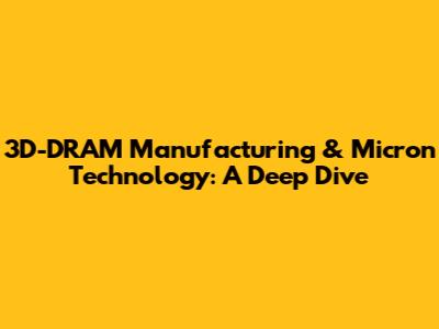 3D-DRAM Manufacturing & Micron Technology: A Deep Dive