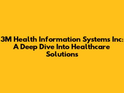 3M Health Information Systems Inc: A Deep Dive Into Healthcare Solutions