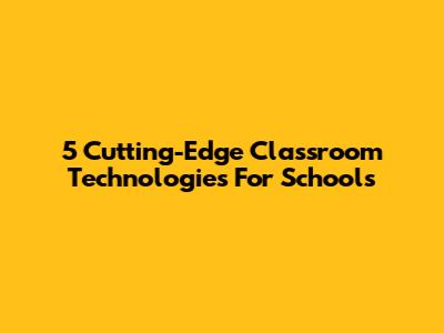 5 Cutting-Edge Classroom Technologies For Schools